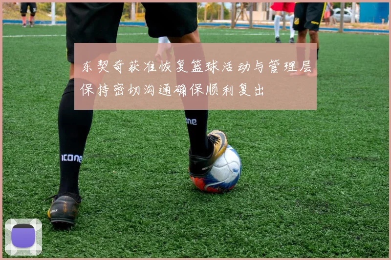 东契奇获准恢复篮球活动与管理层保持密切沟通确保顺利复出