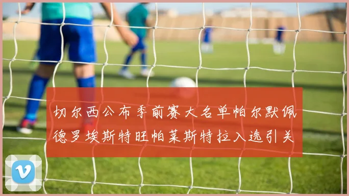 切尔西公布季前赛大名单帕尔默佩德罗埃斯特旺帕莱斯特拉入选引关注