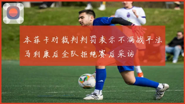本菲卡对裁判判罚表示不满战平法马利康后全队拒绝赛后采访