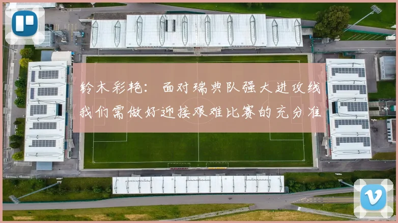 铃木彩艳：面对瑞典队强大进攻线我们需做好迎接艰难比赛的充分准备