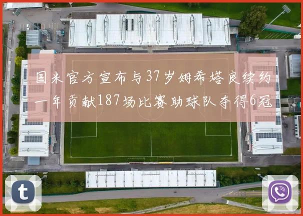 国米官方宣布与37岁姆希塔良续约一年贡献187场比赛助球队夺得6冠