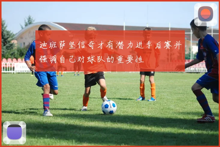 迪班萨坚信奇才有潜力进季后赛并强调自己对球队的重要性