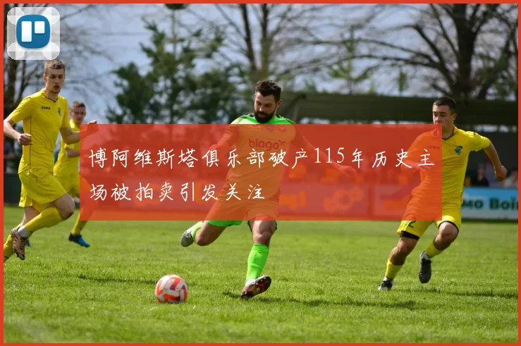 博阿维斯塔俱乐部破产115年历史主场被拍卖引发关注