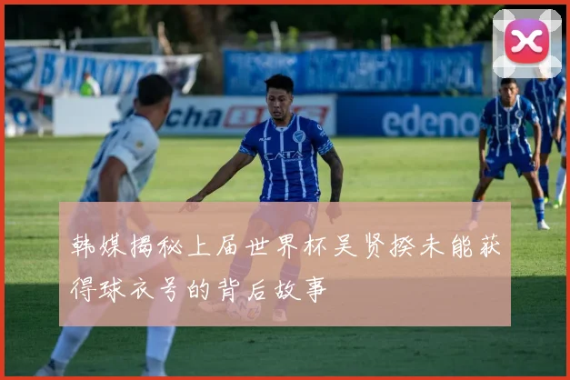 韩媒揭秘上届世界杯吴贤揆未能获得球衣号的背后故事