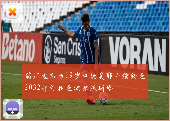 药厂宣布与19岁中场奥耶卡续约至2032并外租至埃尔沃斯堡