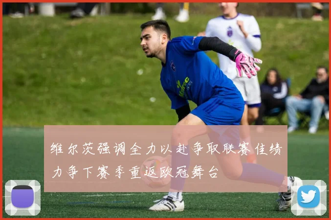 维尔茨强调全力以赴争取联赛佳绩力争下赛季重返欧冠舞台