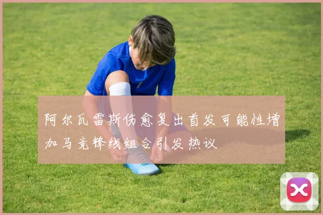 阿尔瓦雷斯伤愈复出首发可能性增加马竞锋线组合引发热议