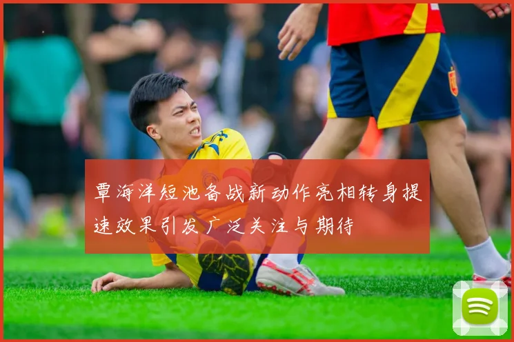 覃海洋短池备战新动作亮相转身提速效果引发广泛关注与期待
