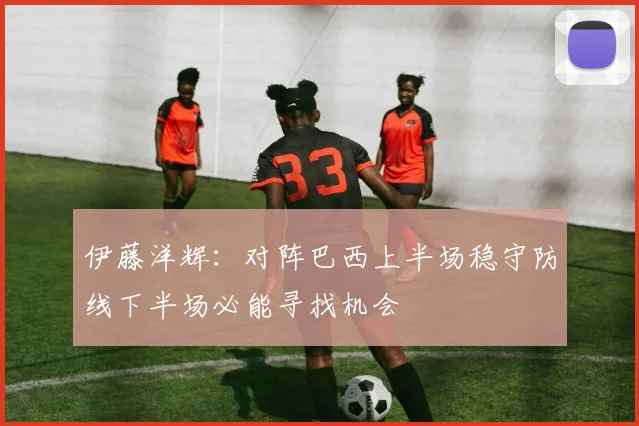 伊藤洋辉：对阵巴西上半场稳守防线下半场必能寻找机会