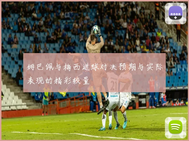 姆巴佩与梅西进球对决预期与实际表现的精彩较量