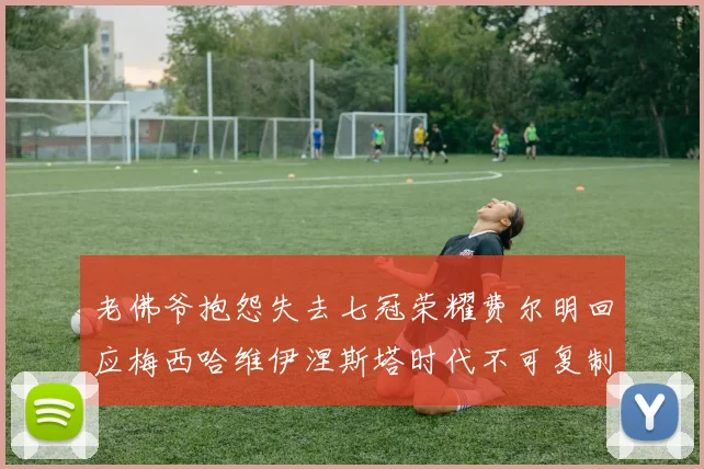 老佛爷抱怨失去七冠荣耀费尔明回应梅西哈维伊涅斯塔时代不可复制