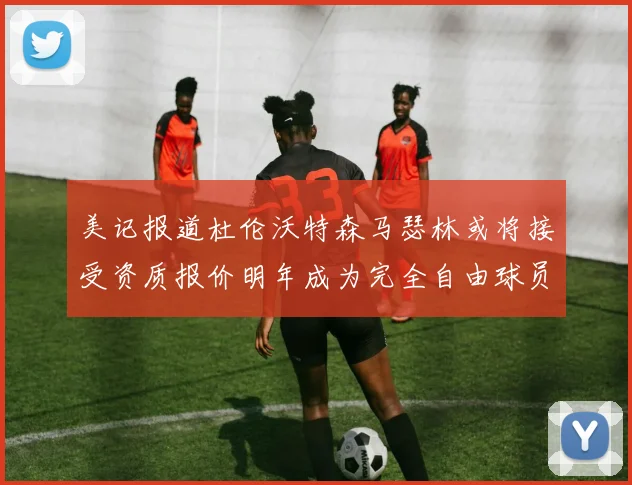 美记报道杜伦沃特森马瑟林或将接受资质报价明年成为完全自由球员