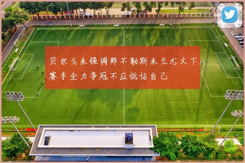 贝尔戈米强调那不勒斯米兰尤文下赛季全力争冠不应低估自己