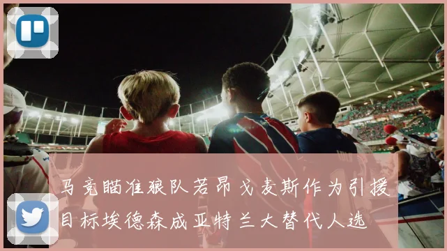 马竞瞄准狼队若昂戈麦斯作为引援目标埃德森成亚特兰大替代人选