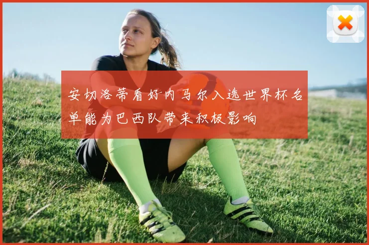 安切洛蒂看好内马尔入选世界杯名单能为巴西队带来积极影响