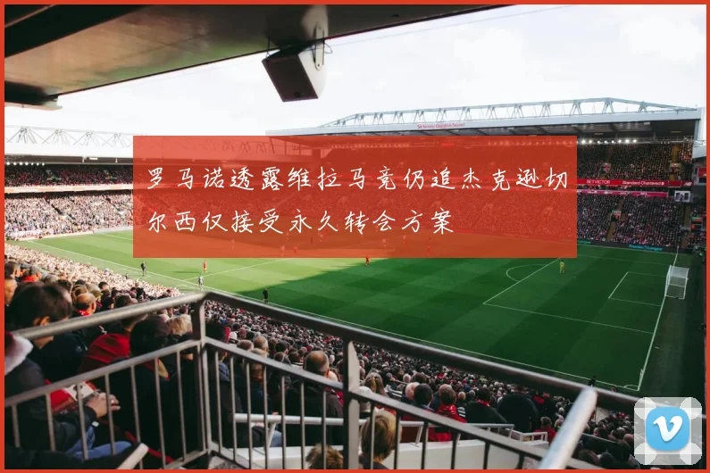 罗马诺透露维拉马竞仍追杰克逊切尔西仅接受永久转会方案