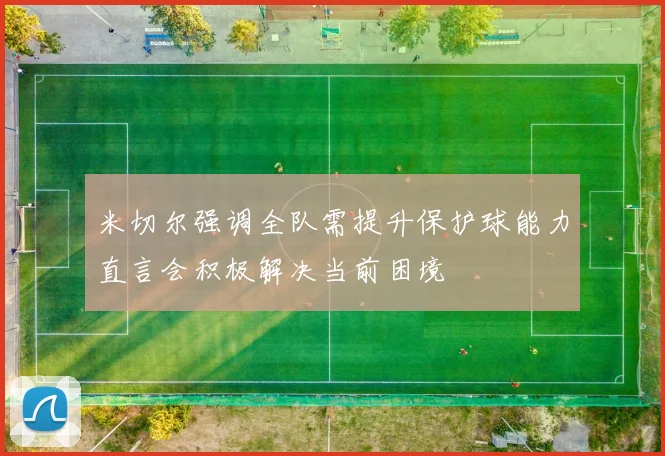 米切尔强调全队需提升保护球能力直言会积极解决当前困境