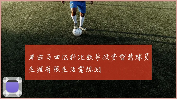 库兹马回忆科比教导投资智慧球员生涯有限生活需规划