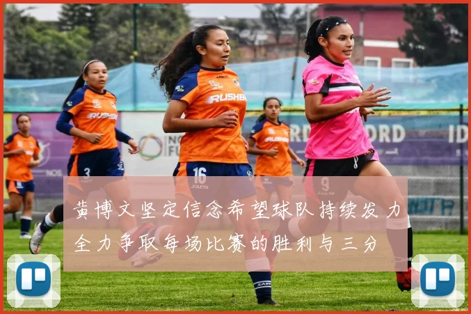 黄博文坚定信念希望球队持续发力全力争取每场比赛的胜利与三分
