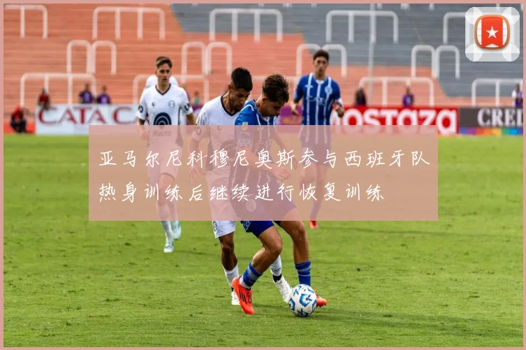 亚马尔尼科穆尼奥斯参与西班牙队热身训练后继续进行恢复训练