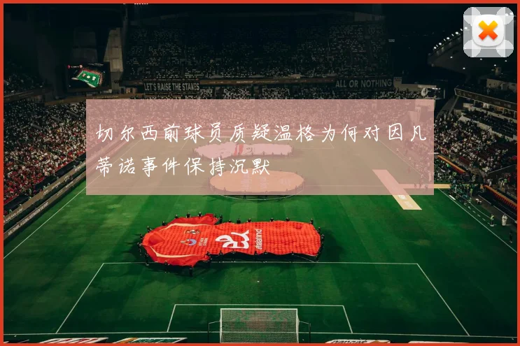 切尔西前球员质疑温格为何对因凡蒂诺事件保持沉默