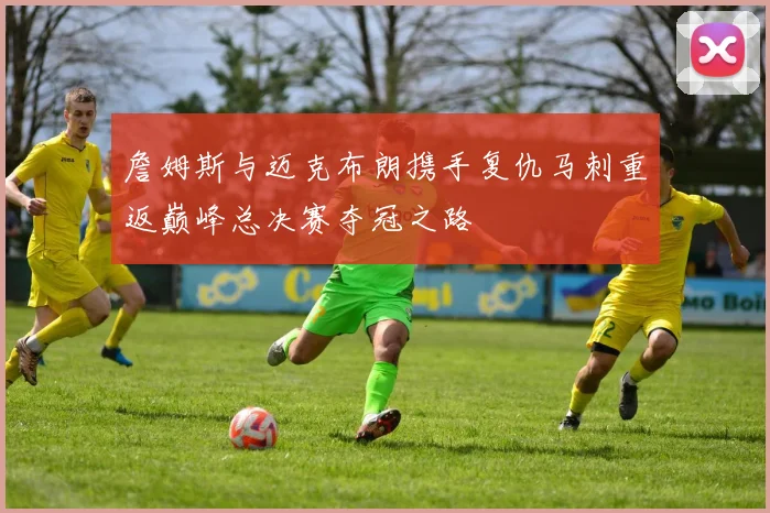 詹姆斯与迈克布朗携手复仇马刺重返巅峰总决赛夺冠之路