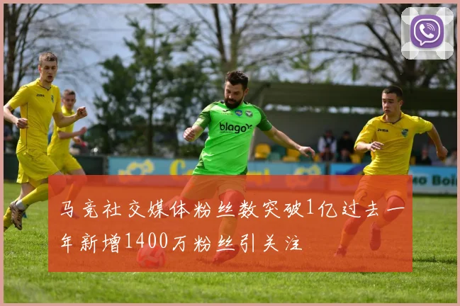 马竞社交媒体粉丝数突破1亿过去一年新增1400万粉丝引关注