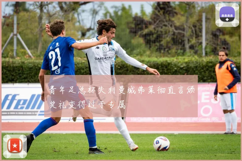 青年足总杯失利曼城弗莱彻直言颁奖礼变得过于专属