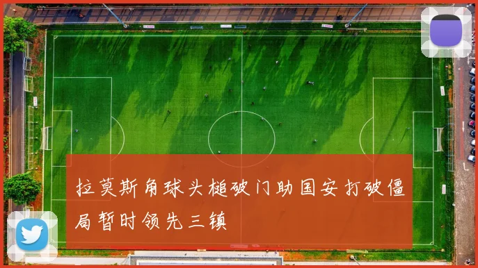拉莫斯角球头槌破门助国安打破僵局暂时领先三镇