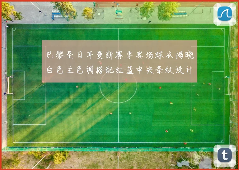 巴黎圣日耳曼新赛季客场球衣揭晓白色主色调搭配红蓝中央条纹设计