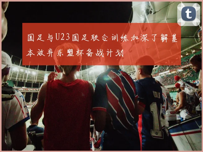 国足与U23国足联合训练加深了解基本放弃东盟杯备战计划