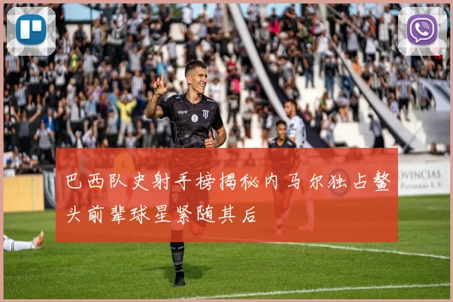 巴西队史射手榜揭秘内马尔独占鳌头前辈球星紧随其后