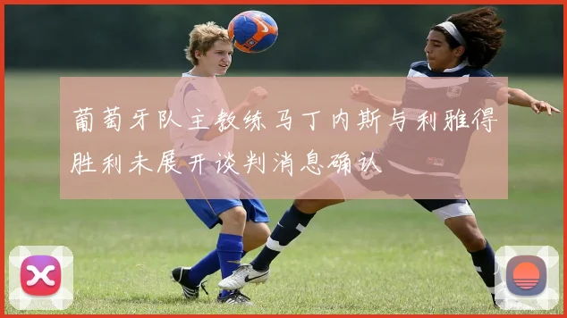 葡萄牙队主教练马丁内斯与利雅得胜利未展开谈判消息确认