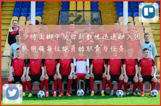 沙特国脚中场称新教练迅速融入团队明确每位球员的职责与任务