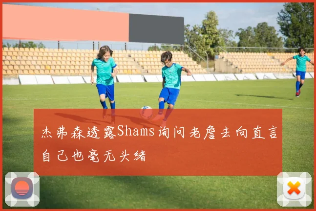 杰弗森透露Shams询问老詹去向直言自己也毫无头绪