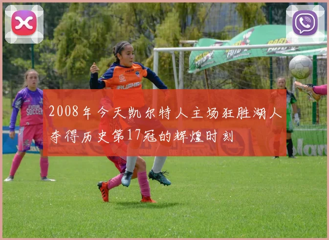 2008年今天凯尔特人主场狂胜湖人夺得历史第17冠的辉煌时刻