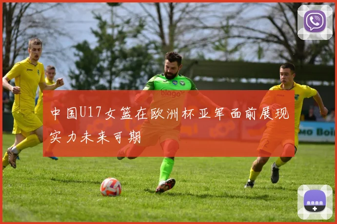 中国U17女篮在欧洲杯亚军面前展现实力未来可期