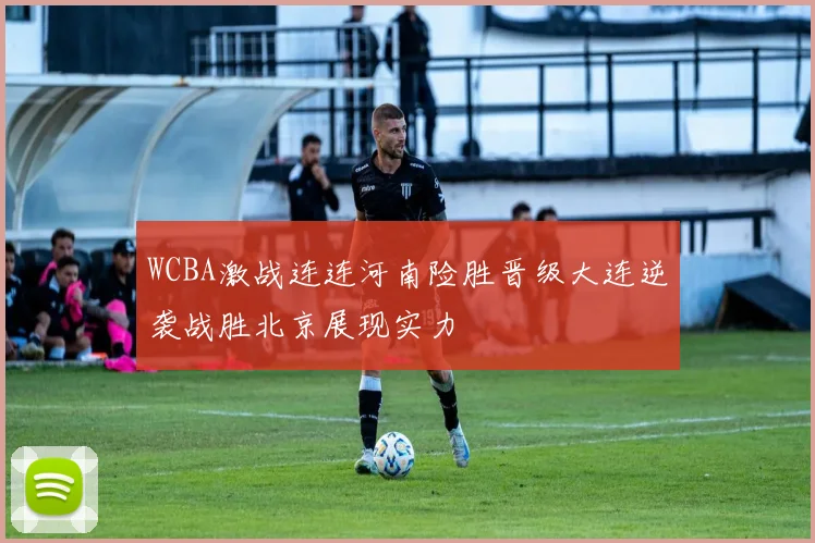WCBA激战连连河南险胜晋级大连逆袭战胜北京展现实力